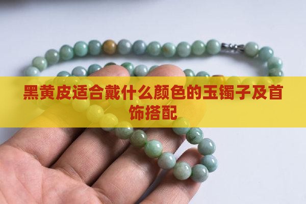 黑黄皮适合戴什么颜色的玉镯子及首饰搭配