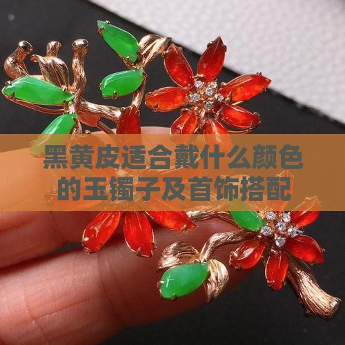 黑黄皮适合戴什么颜色的玉镯子及首饰搭配