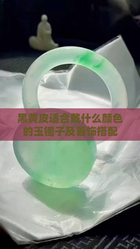黑黄皮适合戴什么颜色的玉镯子及首饰搭配