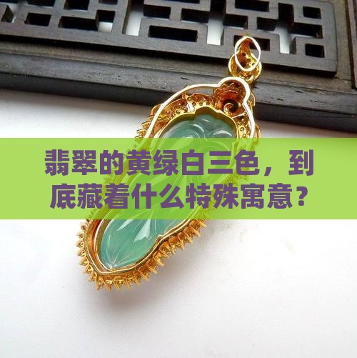 翡翠的黄绿白三色，到底藏着什么特殊寓意？