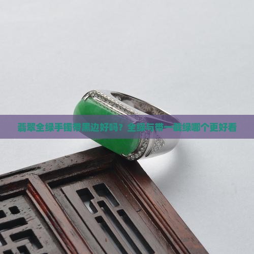 翡翠全绿手镯带黑边好吗 翡翠全绿手镯带黑边好吗