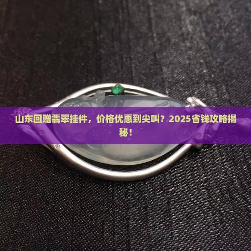 山东回赠翡翠挂件价格优惠吗