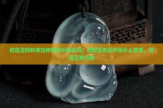 和田玉籽料黄白种挂件价格 和田玉籽料黄白种挂件价格