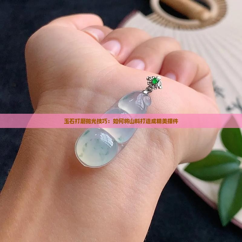 玉石山料怎么打磨成好看的摆件