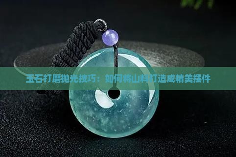 玉石山料怎么打磨成好看的摆件
