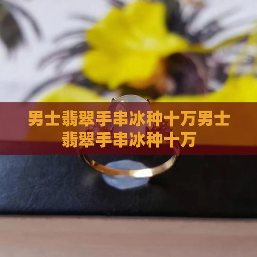 男士翡翠手串冰种十万