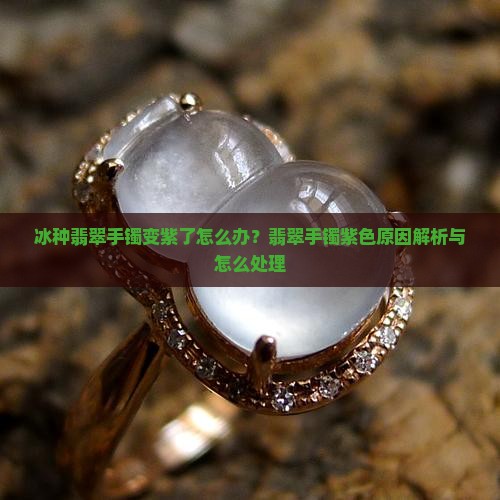 冰种翡翠手镯变紫了怎么办