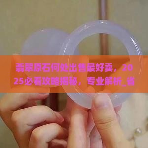 翡翠原石何处出售最好卖