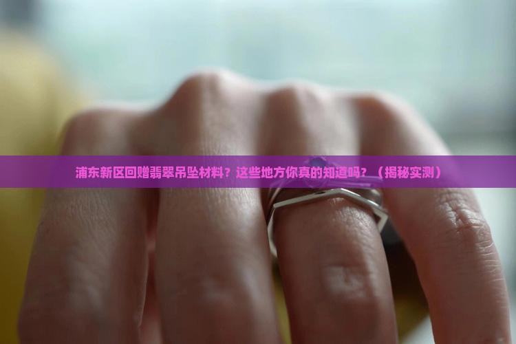 浦东新区回赠翡翠吊坠材料的地方