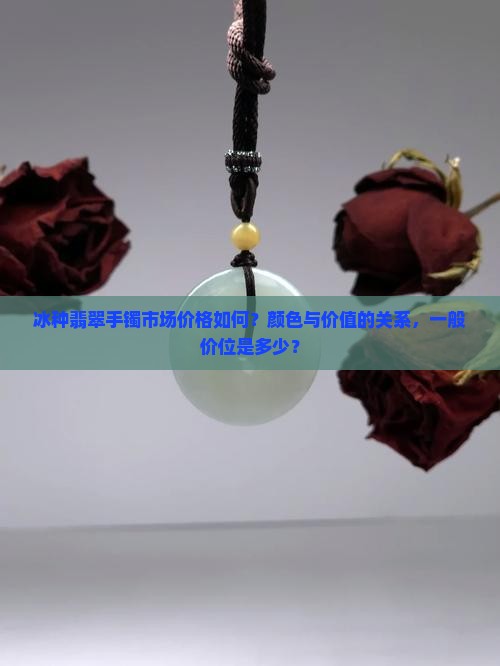 冰种翡翠手镯市场价格如何？颜色与价值的关系，一般价位是多少？
