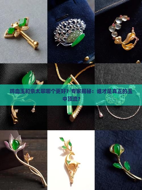 鸡血玉和佘太翠哪个更好？专家揭秘：谁才是真正的玉中顶流？