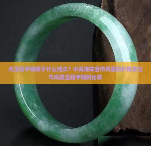 光玉髓手镯属于什么档次？中高端珠宝市场里的价格定位与高端玉髓手镯的比较
