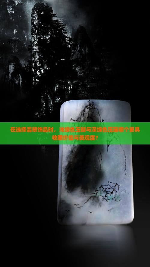 在选择翡翠饰品时，浅绿色玉髓与深绿色压瑙哪个更具收藏价值与美观度？