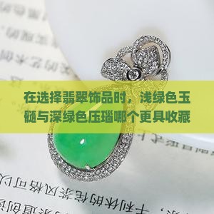在选择翡翠饰品时，浅绿色玉髓与深绿色压瑙哪个更具收藏价值与美观度？