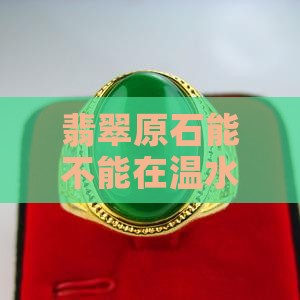 翡翠原石能不能在温水的呵护下绽放光彩？