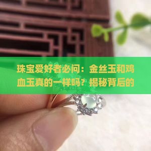 珠宝爱好者必问：金丝玉和鸡血玉真的一样吗？揭秘背后的真相！