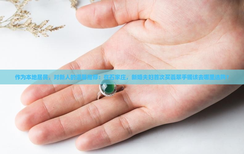 作为本地居民，对新人的温馨推荐：在石家庄，新婚夫妇首次买翡翠手镯该去哪里选购？