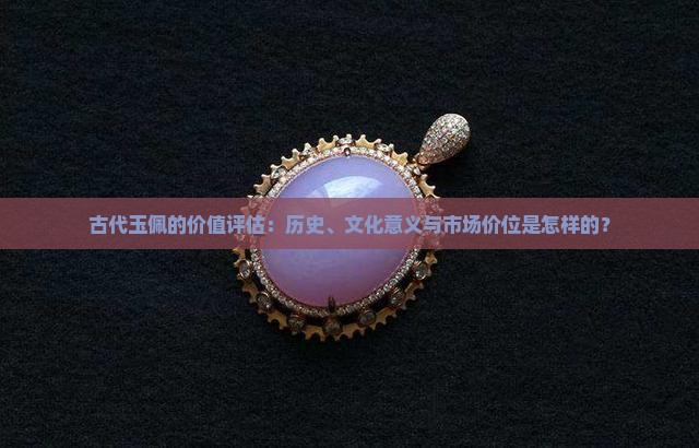 古代玉佩的价值评估：历史、文化意义与市场价位是怎样的？