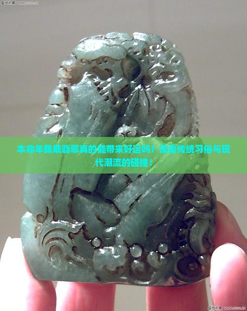 本命年佩戴翡翠真的能带来好运吗？探索传统习俗与现代潮流的碰撞！