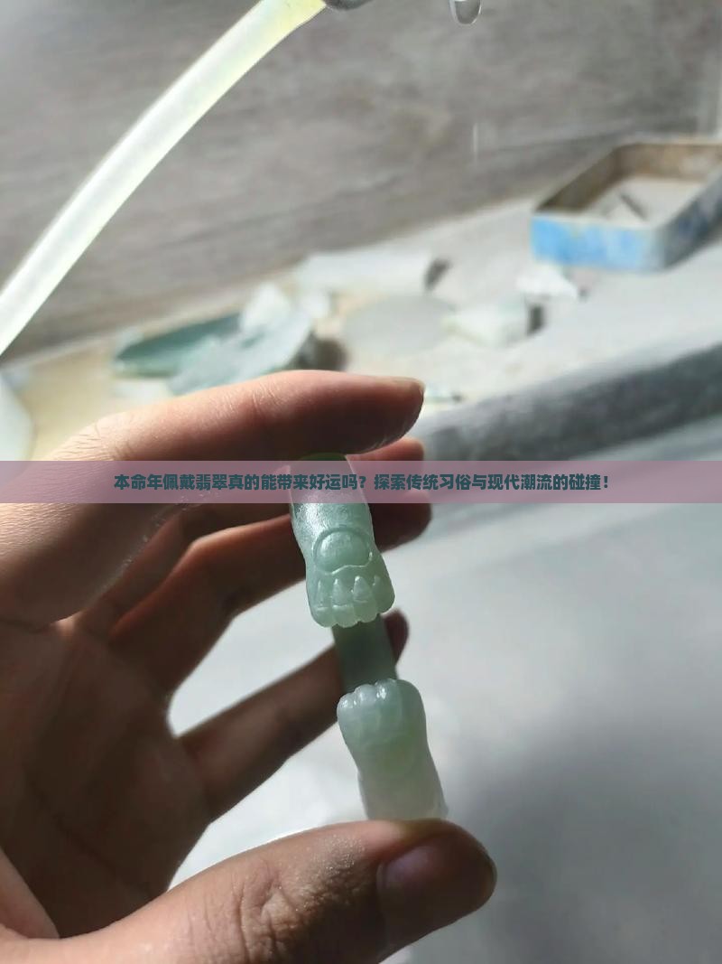 本命年佩戴翡翠真的能带来好运吗？探索传统习俗与现代潮流的碰撞！