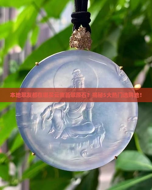 本地翠友都在哪买云南翡翠原石？揭秘5大热门选购地！