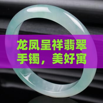龙凤呈祥翡翠手镯，美好寓意传家宝
