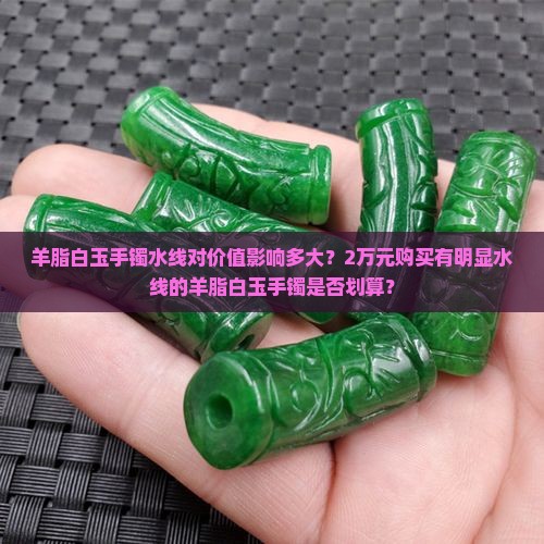 羊脂白玉手镯水线对价值影响多大？2万元购买有明显水线的羊脂白玉手镯是否划算？