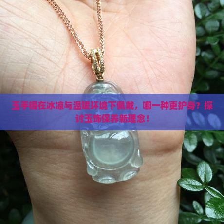 玉手镯在冰凉与温暖环境下佩戴，哪一种更护身？探讨玉饰保养新理念！