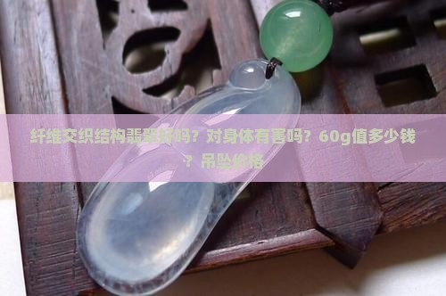 纤维交织结构翡翠好吗？对身体有害吗？60g值多少钱？吊坠价格