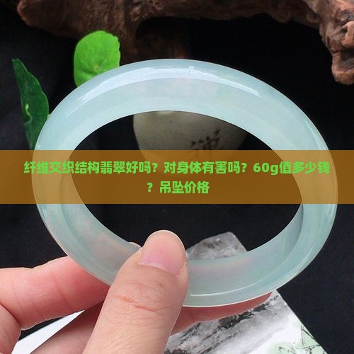 纤维交织结构翡翠好吗？对身体有害吗？60g值多少钱？吊坠价格