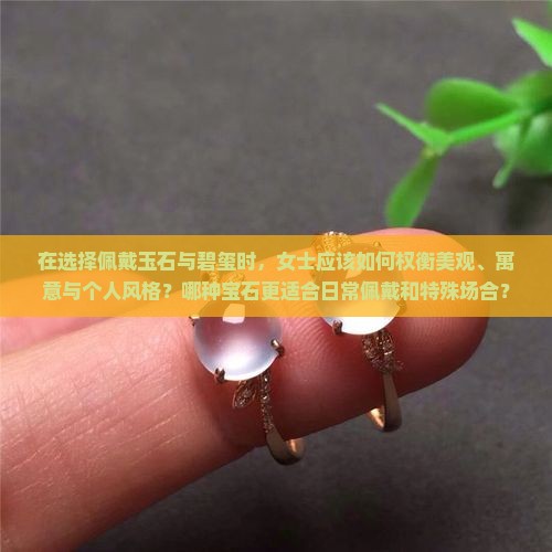 在选择佩戴玉石与碧玺时，女士应该如何权衡美观、寓意与个人风格？哪种宝石更适合日常佩戴和特殊场合？