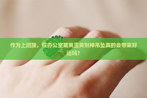 作为上班族，在办公室戴黄玉黄财神吊坠真的会带来好运吗？