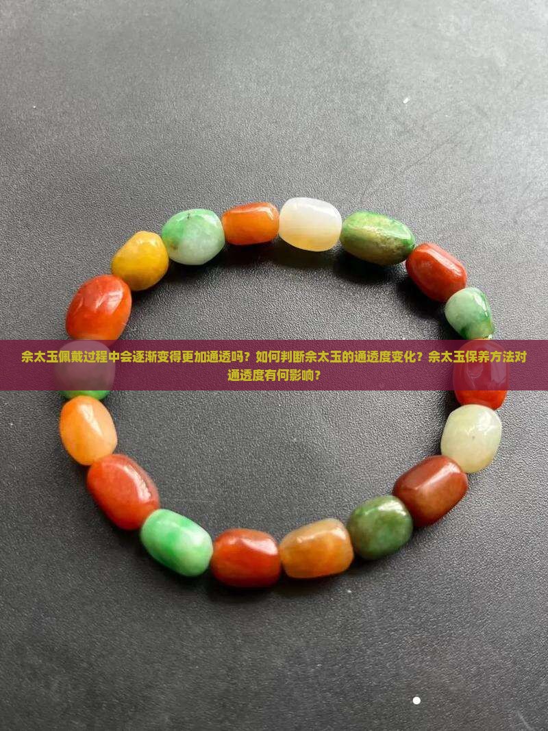 佘太玉佩戴过程中会逐渐变得更加通透吗？如何判断佘太玉的通透度变化？佘太玉保养方法对通透度有何影响？