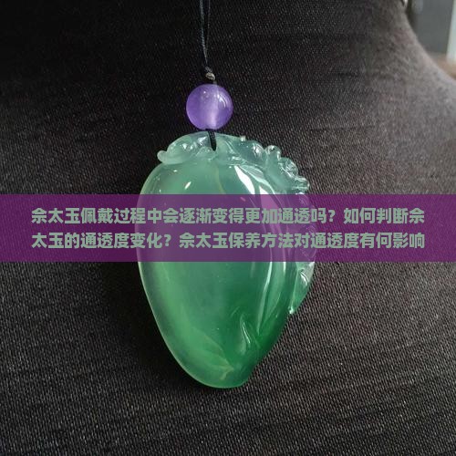 佘太玉佩戴过程中会逐渐变得更加通透吗？如何判断佘太玉的通透度变化？佘太玉保养方法对通透度有何影响？