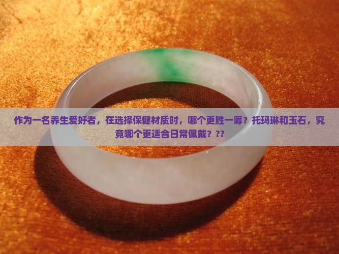 作为一名养生爱好者，在选择保健材质时，哪个更胜一筹？托玛琳和玉石，究竟哪个更适合日常佩戴？??