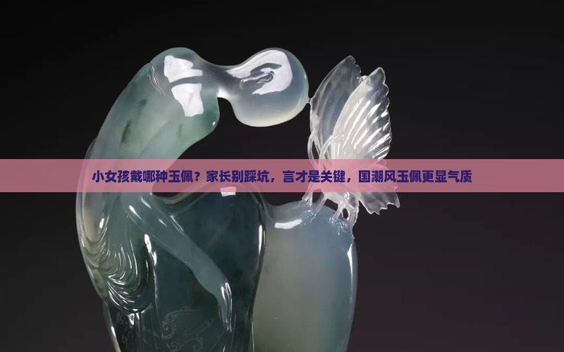 小女孩戴哪种玉佩？家长别踩坑，言才是关键，国潮风玉佩更显气质