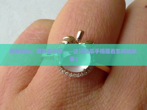 糯种韵味，飘黄翡光泽——这只翡翠手镯藏着怎样的故事？