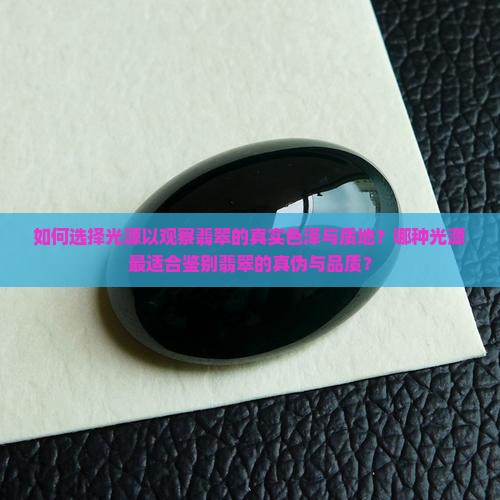如何选择光源以观察翡翠的真实色泽与质地？哪种光源最适合鉴别翡翠的真伪与品质？
