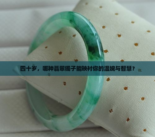 四十岁，哪种翡翠镯子能映衬你的温婉与智慧？