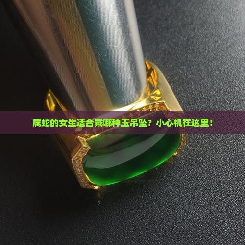 属蛇的女生适合戴哪种玉吊坠？小心机在这里！