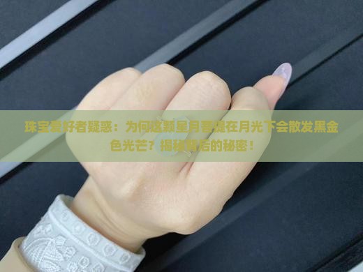 珠宝爱好者疑惑：为何这颗星月菩提在月光下会散发黑金色光芒？揭秘背后的秘密！
