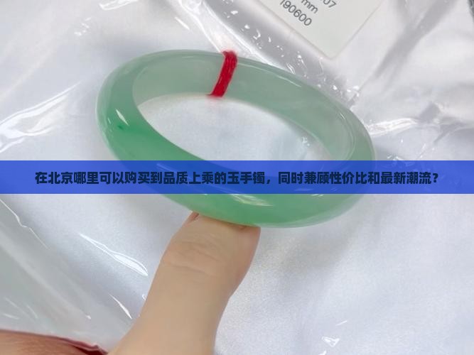 在北京哪里可以购买到品质上乘的玉手镯，同时兼顾性价比和最新潮流？