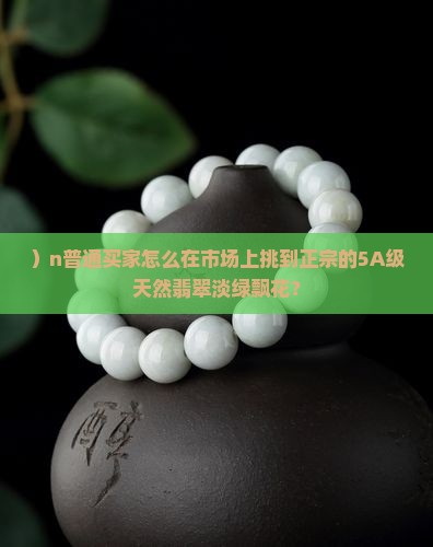 ）n普通买家怎么在市场上挑到正宗的5A级天然翡翠淡绿飘花？