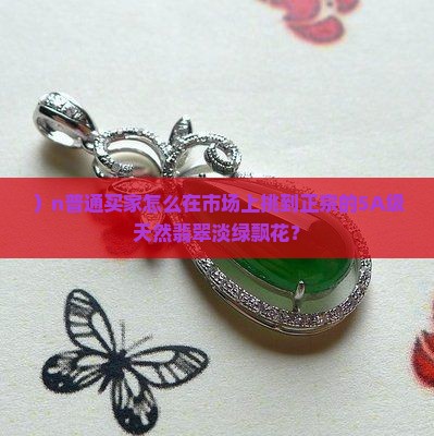 ）n普通买家怎么在市场上挑到正宗的5A级天然翡翠淡绿飘花？