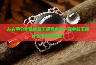 左右手分别戴金戴玉是否合适？戴金戴玉有什么讲究和禁忌？