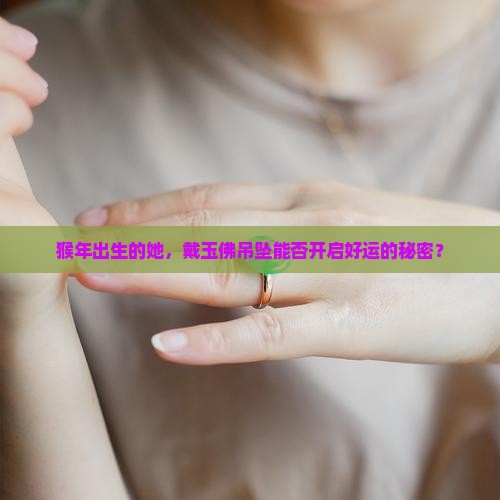 猴年出生的她，戴玉佛吊坠能否开启好运的秘密？
