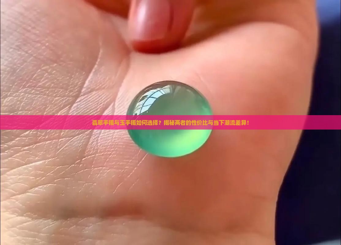 翡翠手镯与玉手镯如何选择？揭秘两者的性价比与当下潮流差异！