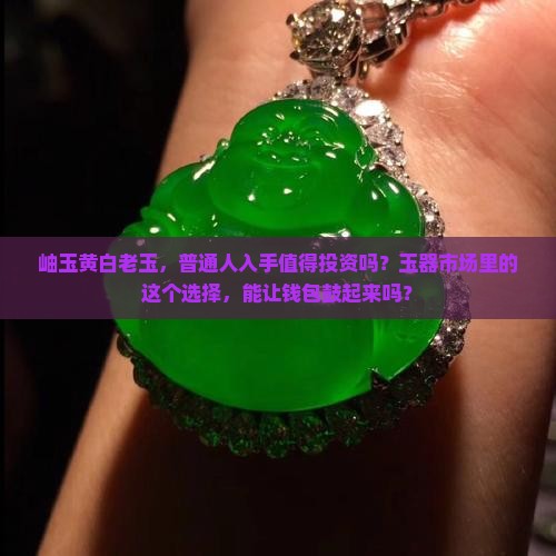 岫玉黄白老玉，普通人入手值得投资吗？玉器市场里的这个选择，能让钱包鼓起来吗？