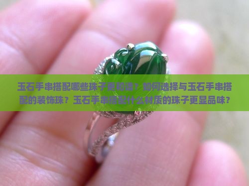 玉石手串搭配哪些珠子更和谐？如何选择与玉石手串搭配的装饰珠？玉石手串搭配什么材质的珠子更显品味？