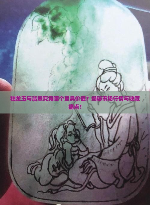 独龙玉与翡翠究竟哪个更具价值？揭秘市场行情与收藏痛点！